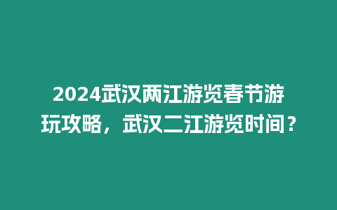 2024武漢兩江游覽春節(jié)游玩攻略，武漢二江游覽時間？