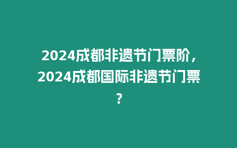 2024成都非遺節門票階，2024成都國際非遺節門票？