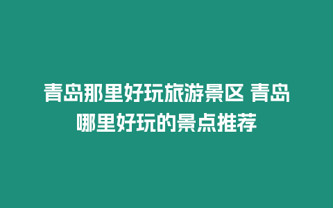 青島那里好玩旅游景區 青島哪里好玩的景點推薦