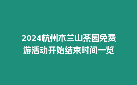 2024杭州木蘭山茶園免費游活動開始結束時間一覽