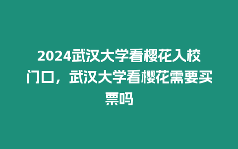 2024武漢大學看櫻花入校門口，武漢大學看櫻花需要買票嗎