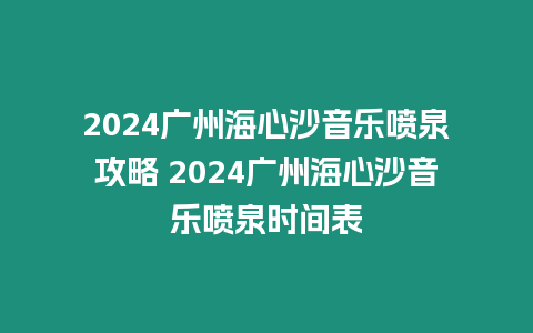 2024廣州海心沙音樂噴泉攻略 2024廣州海心沙音樂噴泉時間表