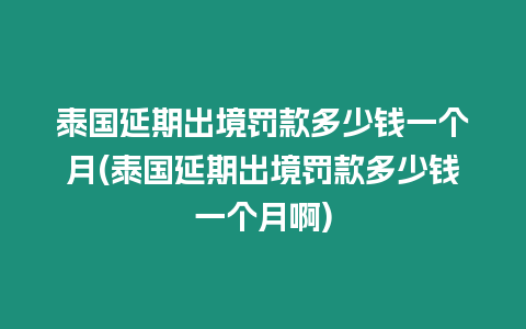 泰國延期出境罰款多少錢一個月(泰國延期出境罰款多少錢一個月啊)