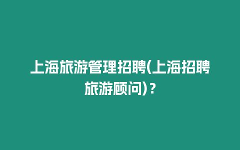 上海旅游管理招聘(上海招聘旅游顧問)？