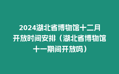 2024湖北省博物館十二月開放時間安排（湖北省博物館十一期間開放嗎）