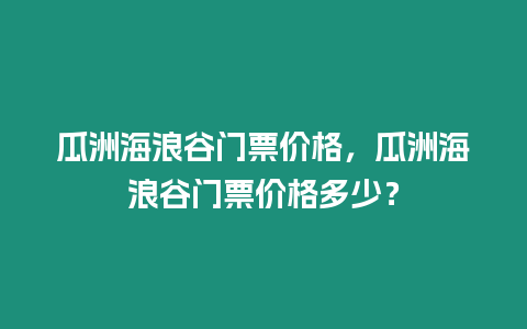 瓜洲海浪谷門票價格，瓜洲海浪谷門票價格多少？