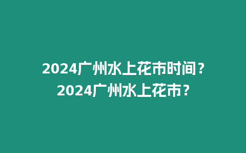 2024廣州水上花市時間？2024廣州水上花市？