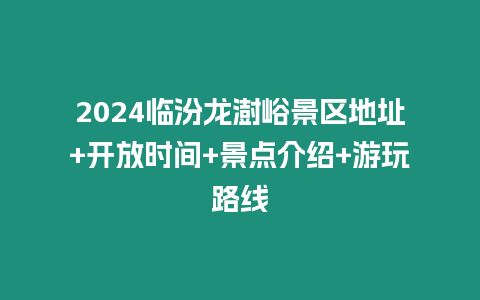 2024臨汾龍澍峪景區地址+開放時間+景點介紹+游玩路線