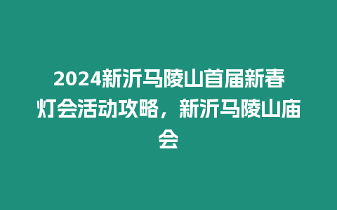 2024新沂馬陵山首屆新春燈會活動攻略，新沂馬陵山廟會