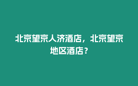 北京望京人濟(jì)酒店，北京望京地區(qū)酒店？