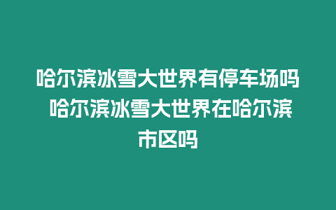 哈爾濱冰雪大世界有停車場嗎 哈爾濱冰雪大世界在哈爾濱市區嗎