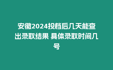 安徽2024投檔后幾天能查出錄取結果 具體錄取時間幾號