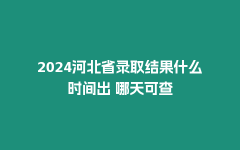 2024河北省錄取結果什么時間出 哪天可查