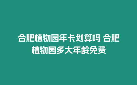 合肥植物園年卡劃算嗎 合肥植物園多大年齡免費