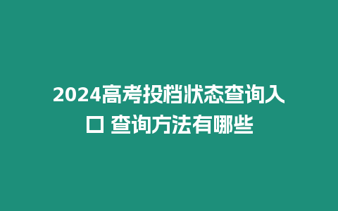 2024高考投檔狀態(tài)查詢?nèi)肟?查詢方法有哪些