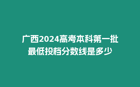 廣西2024高考本科第一批最低投檔分?jǐn)?shù)線是多少