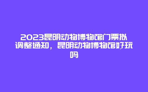 2024昆明動物博物館門票擬調整通知，昆明動物博物館好玩嗎