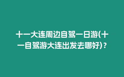 十一大連周邊自駕一日游(十一自駕游大連出發(fā)去哪好)？