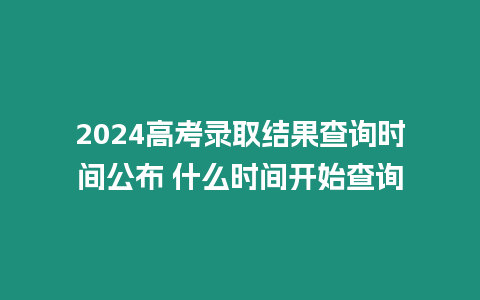 2024高考錄取結(jié)果查詢時間公布 什么時間開始查詢