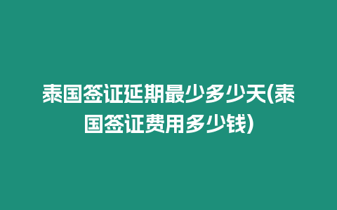 泰國簽證延期最少多少天(泰國簽證費用多少錢)