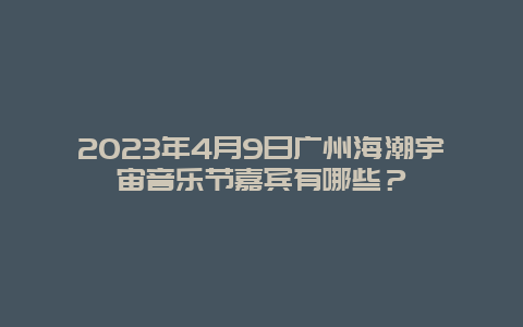 2024年4月9日廣州海潮宇宙音樂(lè)節(jié)嘉賓有哪些？