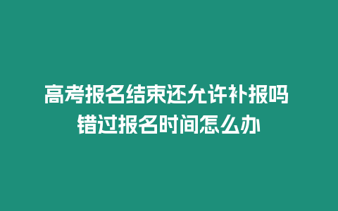 高考報名結(jié)束還允許補報嗎 錯過報名時間怎么辦