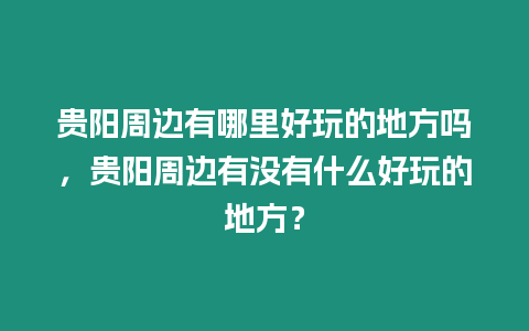 貴陽周邊有哪里好玩的地方嗎，貴陽周邊有沒有什么好玩的地方？