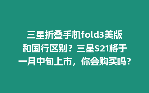 三星折疊手機fold3美版和國行區別？三星S21將于一月中旬上市，你會購買嗎？