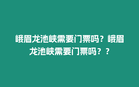 峨眉龍池峽需要門票嗎？峨眉龍池峽需要門票嗎？？