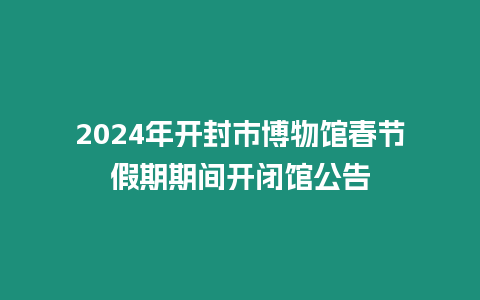 2024年開封市博物館春節假期期間開閉館公告