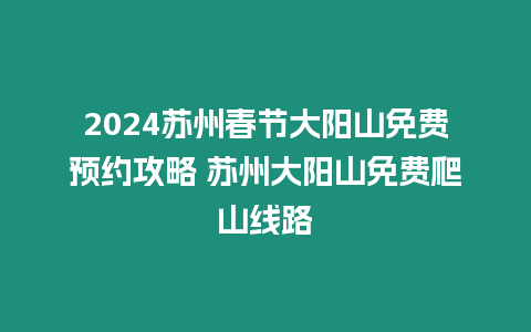 2024蘇州春節大陽山免費預約攻略 蘇州大陽山免費爬山線路