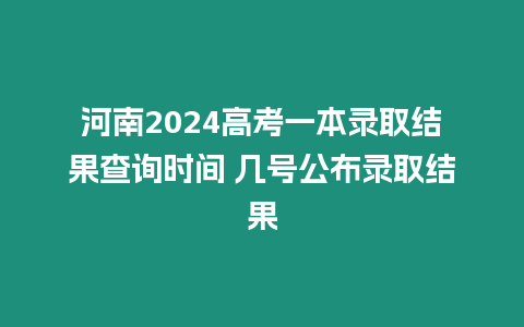 河南2024高考一本錄取結果查詢時間 幾號公布錄取結果