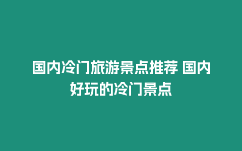 國內冷門旅游景點推薦 國內好玩的冷門景點