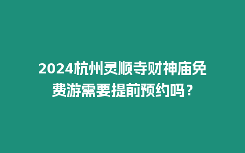 2024杭州靈順寺財神廟免費游需要提前預約嗎？