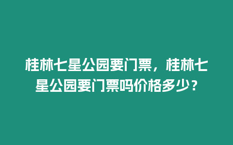 桂林七星公園要門票，桂林七星公園要門票嗎價格多少？