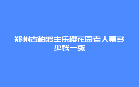 鄭州古柏渡豐樂櫻花園老人票多少錢一張