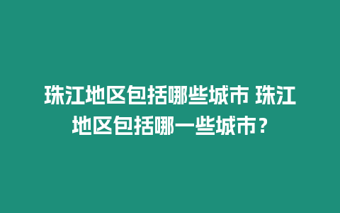 珠江地區包括哪些城市 珠江地區包括哪一些城市？