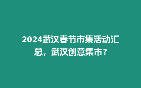 2024武漢春節市集活動匯總，武漢創意集市？