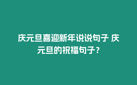 慶元旦喜迎新年說(shuō)說(shuō)句子 慶元旦的祝福句子？