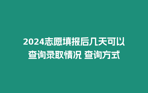 2024志愿填報(bào)后幾天可以查詢錄取情況 查詢方式