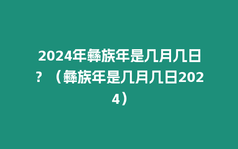 2024年彝族年是幾月幾日？（彝族年是幾月幾日2024）