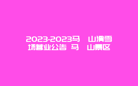 2024-2024馬鬃山滑雪場營業公告 馬鬃山景區