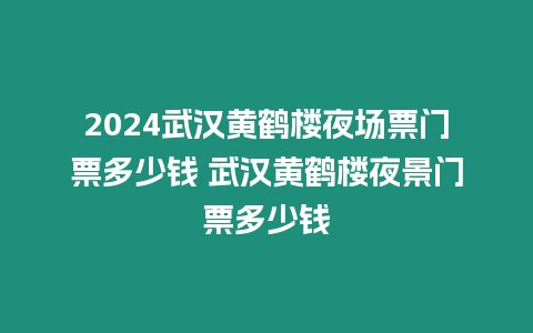 2024武漢黃鶴樓夜場票門票多少錢 武漢黃鶴樓夜景門票多少錢