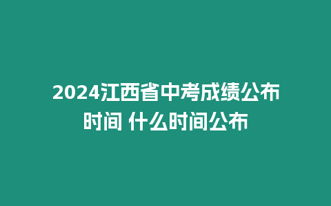 2024江西省中考成績公布時間 什么時間公布