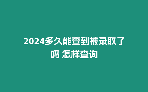 2024多久能查到被錄取了嗎 怎樣查詢