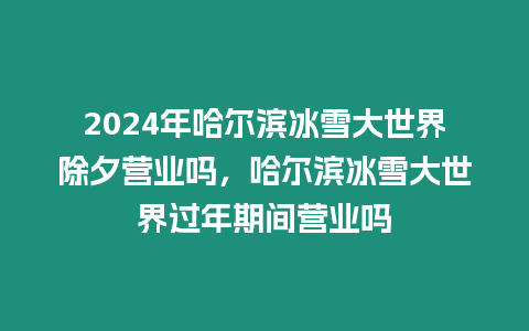 2024年哈爾濱冰雪大世界除夕營業嗎，哈爾濱冰雪大世界過年期間營業嗎