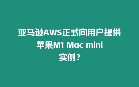 亞馬遜AWS正式向用戶提供蘋果M1 Mac mini實例？