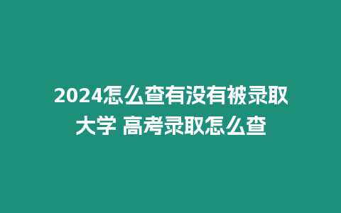 2024怎么查有沒有被錄取大學 高考錄取怎么查