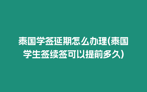 泰國學簽延期怎么辦理(泰國學生簽續簽可以提前多久)