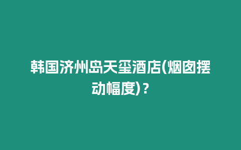 韓國(guó)濟(jì)州島天璽酒店(煙囪擺動(dòng)幅度)？